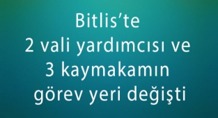 Bitlis’e 2 vali yardımcısı ve 3 kaymakamın görev yeri değişti