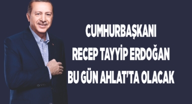 CUMHURBAŞKANI ERDOĞAN BU GÜN AHLAT'TA OLACAK