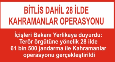 Bitlis dahil 28 ilde Kahramanlar operasyonu gerçekleştirildi